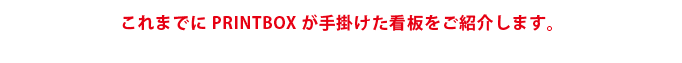 これまでにPRINTBOXが手掛けた看板をご紹介します。